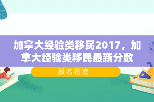 加拿大经验类移民2017，加拿大经验类移民最新分数