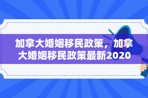 加拿大婚姻移民政策，加拿大婚姻移民政策最新2020