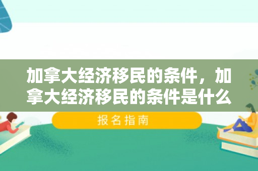 加拿大经济移民的条件，加拿大经济移民的条件是什么