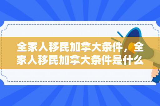 全家人移民加拿大条件，全家人移民加拿大条件是什么