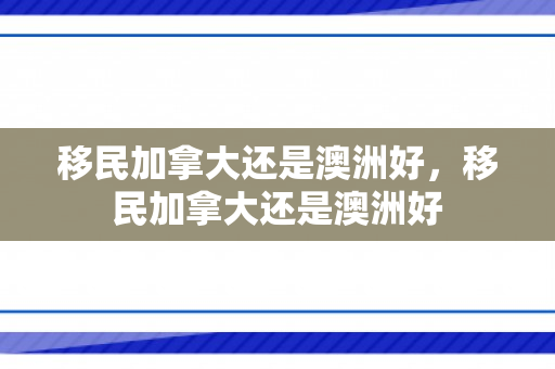 移民加拿大还是澳洲好，移民加拿大还是澳洲好
