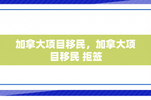 加拿大项目移民，加拿大项目移民 拒签
