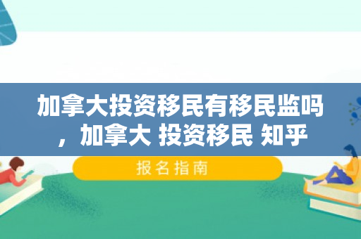 加拿大投资移民有移民监吗，加拿大 投资移民 知乎