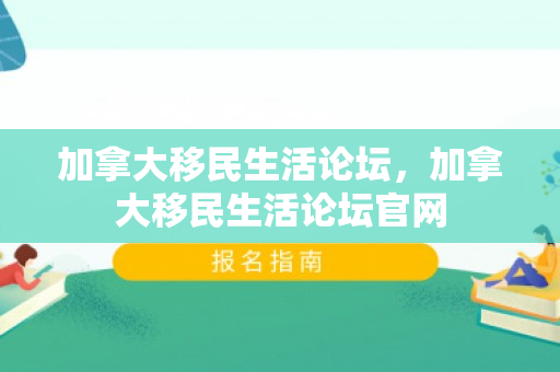 加拿大移民生活论坛，加拿大移民生活论坛官网
