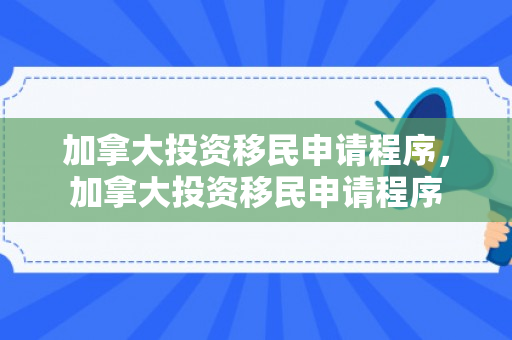 加拿大投资移民申请程序，加拿大投资移民申请程序