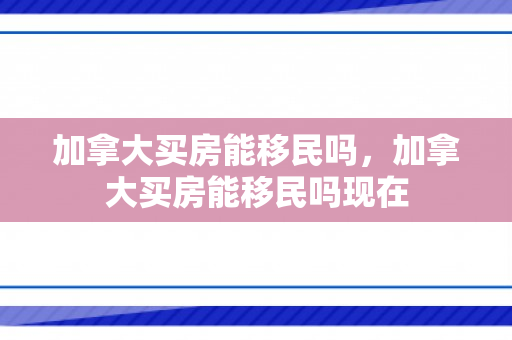 加拿大买房能移民吗，加拿大买房能移民吗现在