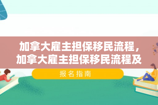 加拿大雇主担保移民流程，加拿大雇主担保移民流程及时间