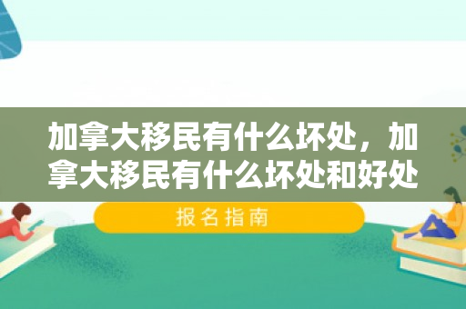 加拿大移民有什么坏处，加拿大移民有什么坏处和好处