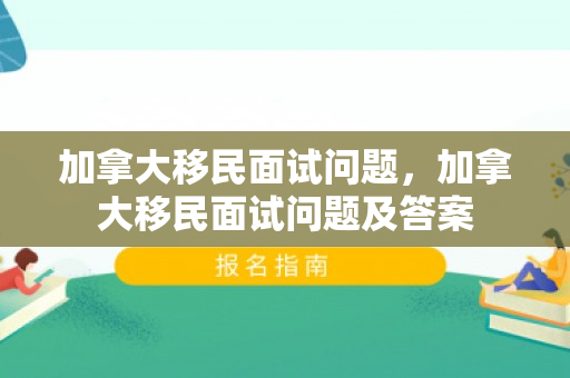 加拿大移民面试问题，加拿大移民面试问题及答案