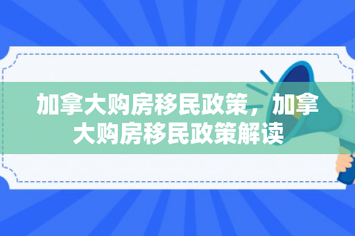 加拿大购房移民政策，加拿大购房移民政策解读
