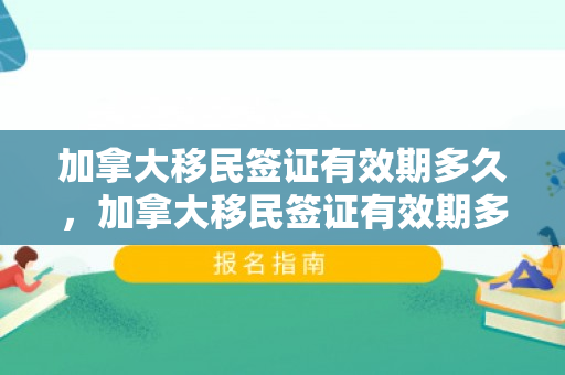 加拿大移民签证有效期多久，加拿大移民签证有效期多久啊