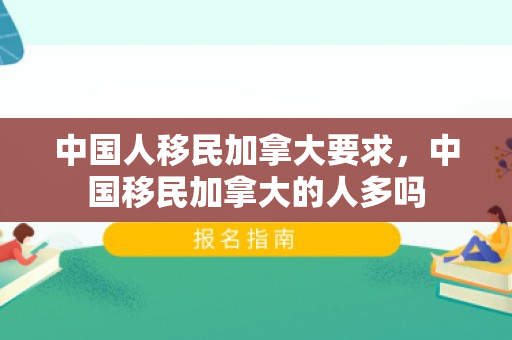 中国人移民加拿大要求，中国移民加拿大的人多吗