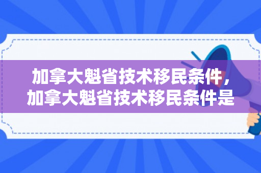加拿大魁省技术移民条件，加拿大魁省技术移民条件是什么