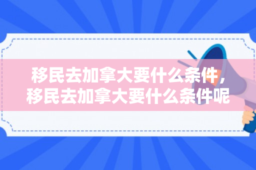 移民去加拿大要什么条件，移民去加拿大要什么条件呢