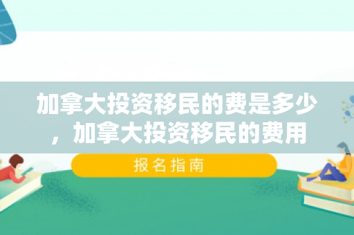 加拿大投资移民的费是多少，加拿大投资移民的费用
