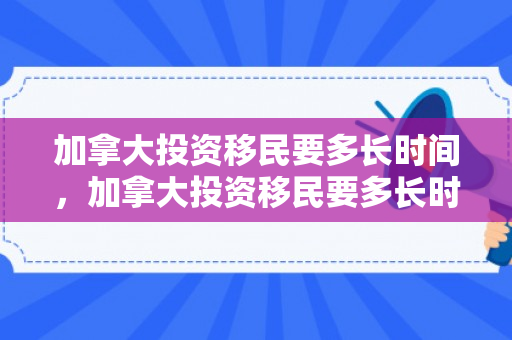 加拿大投资移民要多长时间，加拿大投资移民要多长时间完成
