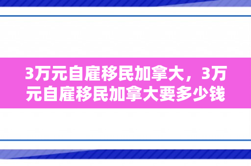 3万元自雇移民加拿大，3万元自雇移民加拿大要多少钱