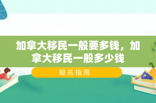 加拿大移民一般要多钱，加拿大移民一般多少钱