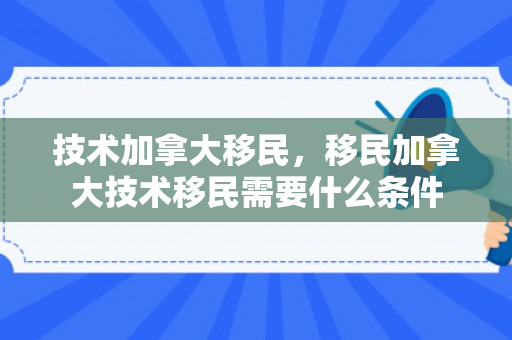 技术加拿大移民，移民加拿大技术移民需要什么条件