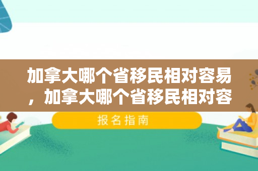 加拿大哪个省移民相对容易，加拿大哪个省移民相对容易一点