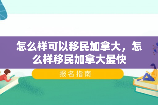 怎么样可以移民加拿大，怎么样移民加拿大最快