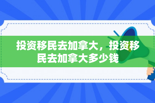 投资移民去加拿大，投资移民去加拿大多少钱