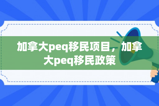 加拿大peq移民项目，加拿大peq移民政策