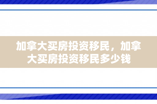 加拿大买房投资移民，加拿大买房投资移民多少钱