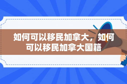 如何可以移民加拿大，如何可以移民加拿大国籍