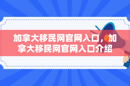 加拿大移民网官网入口，加拿大移民网官网入口介绍
