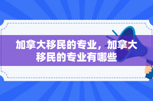 加拿大移民的专业，加拿大移民的专业有哪些