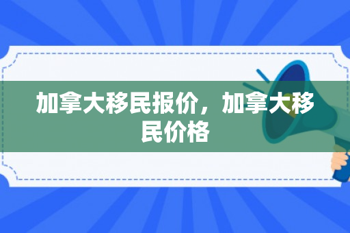 加拿大移民报价，加拿大移民价格