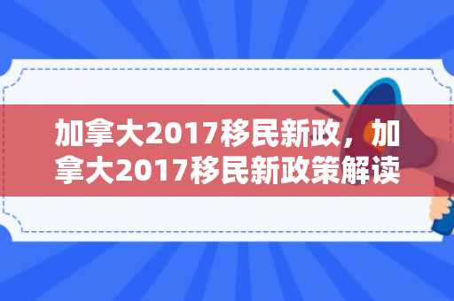 加拿大2017移民新政，加拿大2017移民新政策解读