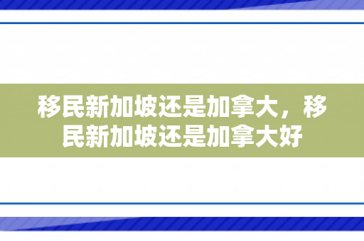 移民新加坡还是加拿大，移民新加坡还是加拿大好