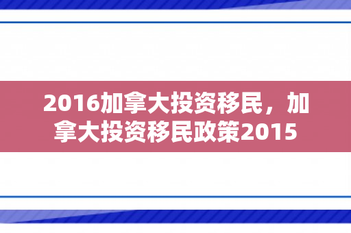 2016加拿大投资移民，加拿大投资移民政策2015