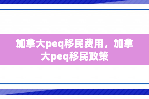 加拿大peq移民费用，加拿大peq移民政策