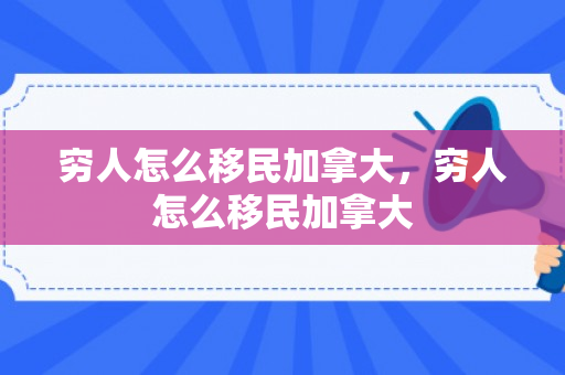 穷人怎么移民加拿大，穷人怎么移民加拿大