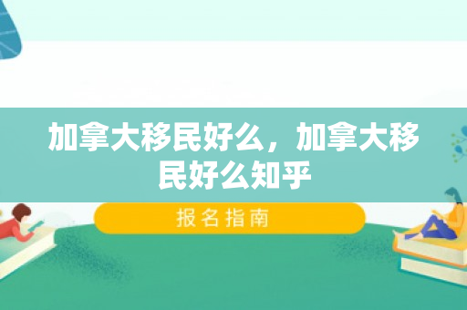 加拿大移民好么，加拿大移民好么知乎