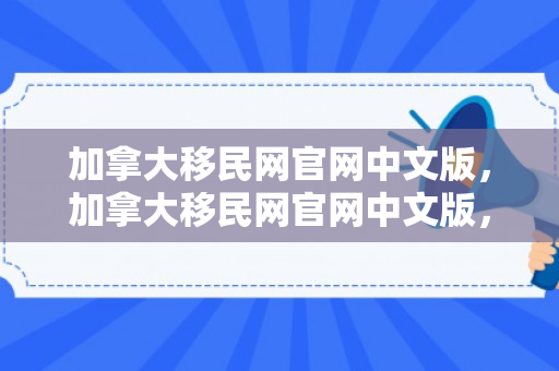 加拿大移民网官网中文版，加拿大移民网官网中文版，移民之路的指南