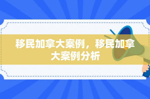移民加拿大案例，移民加拿大案例分析