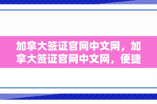 加拿大签证官网中文网，加拿大签证官网中文网，便捷申请签证的官方平台
