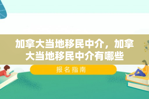 加拿大当地移民中介，加拿大当地移民中介有哪些