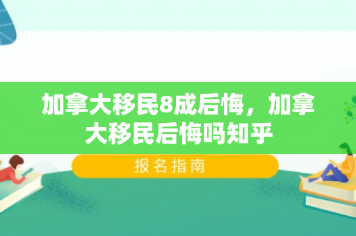 加拿大移民8成后悔，加拿大移民后悔吗知乎