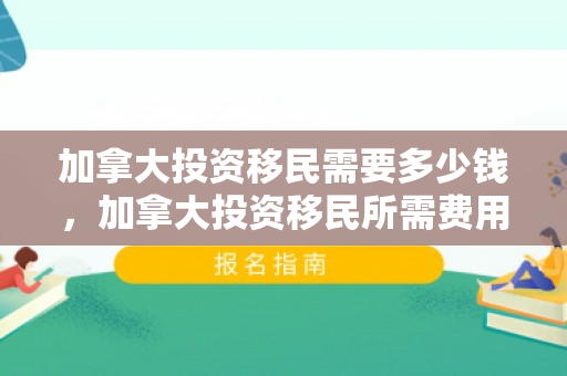 加拿大投资移民需要多少钱，加拿大投资移民所需费用解析