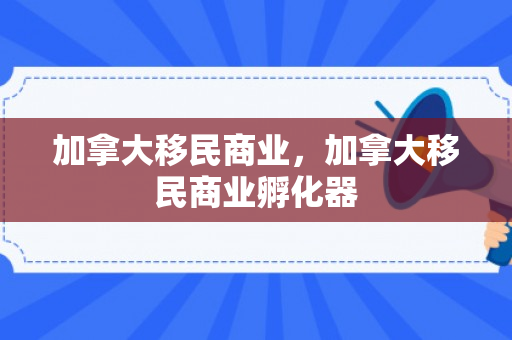 加拿大移民商业，加拿大移民商业孵化器
