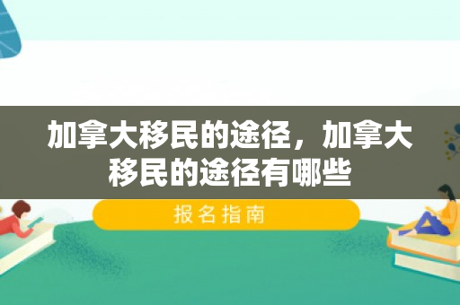 加拿大移民的途径，加拿大移民的途径有哪些