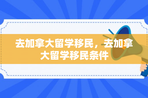 去加拿大留学移民，去加拿大留学移民条件