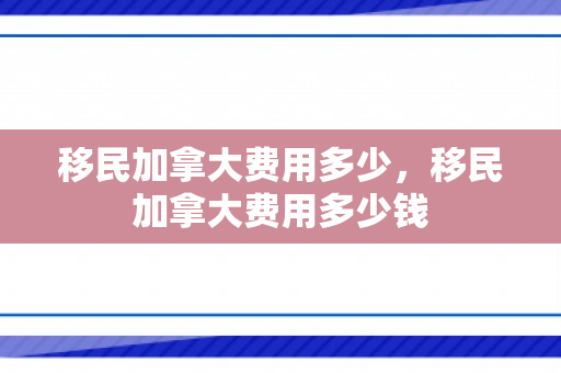 移民加拿大费用多少，移民加拿大费用多少钱