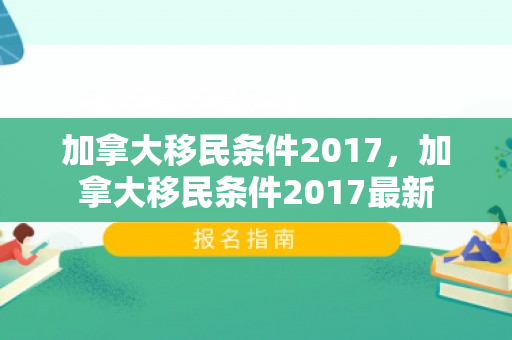 加拿大移民条件2017，加拿大移民条件2017最新