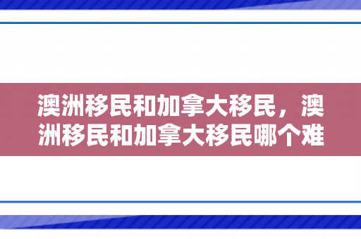 澳洲移民和加拿大移民，澳洲移民和加拿大移民哪个难